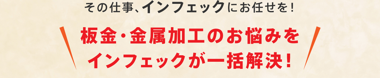 その仕事、インフェックにお任せを！ 板金・金属加工のお悩みをインフェックが一括解決！