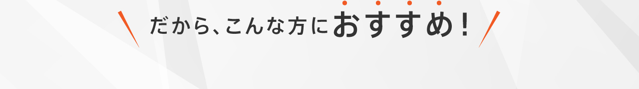 だから、こんな方におすすめ！