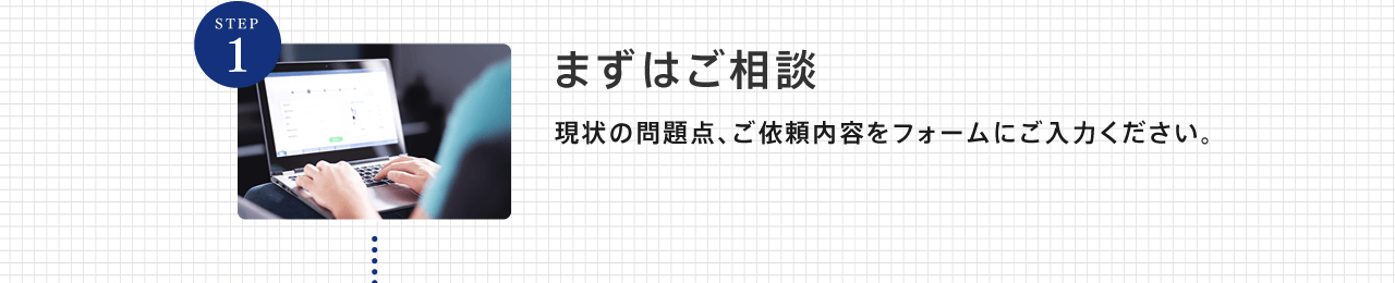 まずはご相談 現状の問題点、ご依頼内容をフォームにご入力ください。